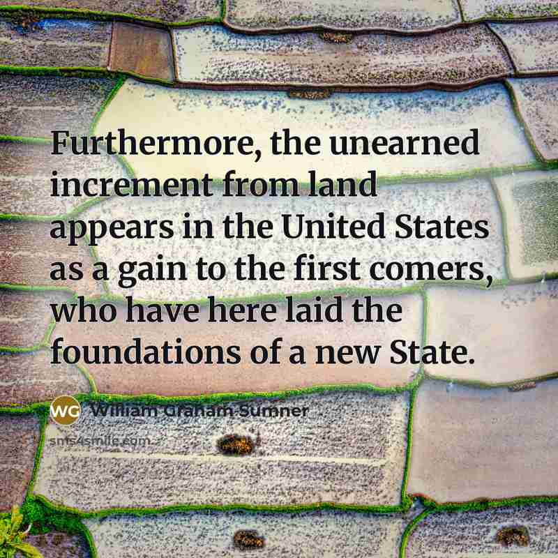 “Furthermore, the unearned increment from land appears in the United…” quote by William Graham Sumner