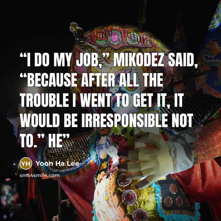 “I do my job,” Mikodez said, “because after all the trouble I went to get it, it would be irresponsible not to.” He” quote by Yoon Ha Lee