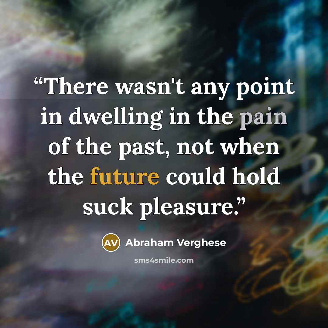 “There wasn't any point in dwelling in the pain of the past, not when the future could hold suck pleasure.” quote by Abraham Verghese