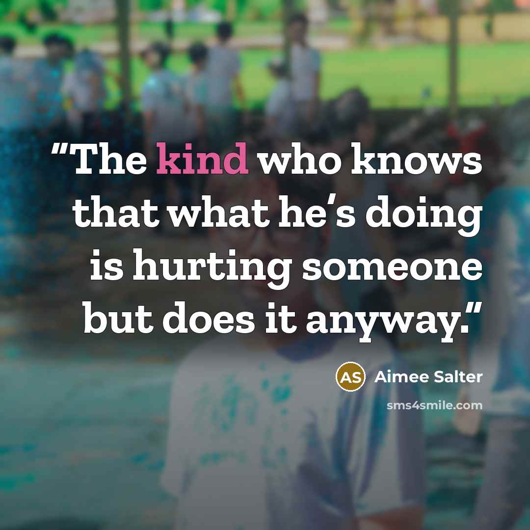 “The kind who knows that what he’s doing is hurting someone but does it anyway.” quote by Aimee Salter