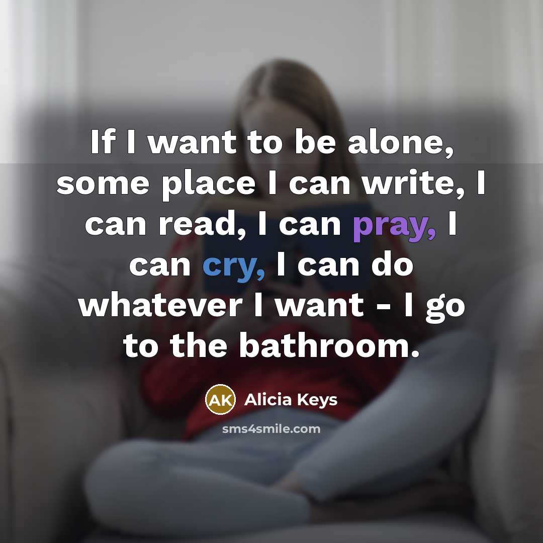 “If I want to be alone, some place I can…” quote by Alicia Keys