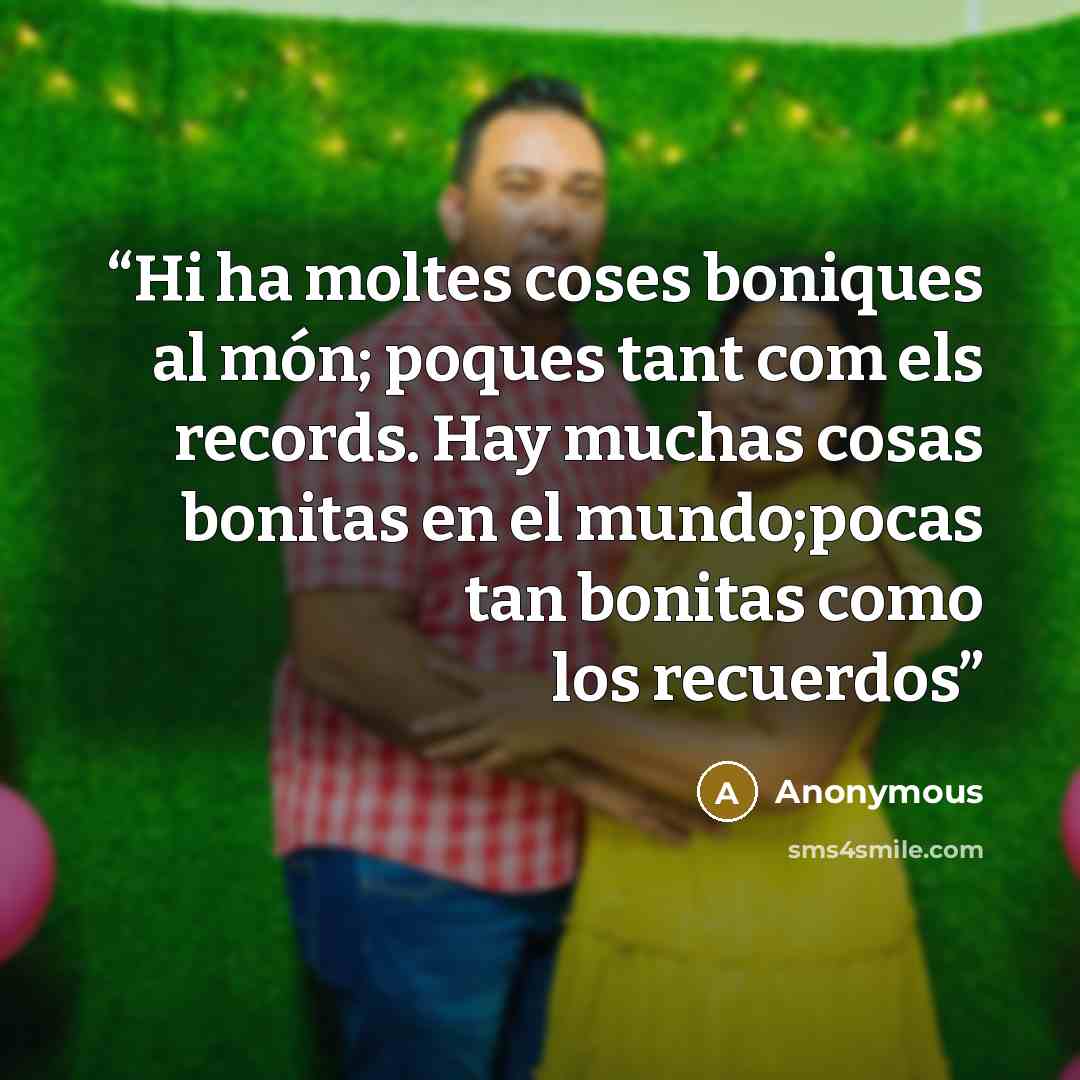 “Hi ha moltes coses boniques al món; poques tant com els records. Hay muchas cosas bonitas en el mundo;pocas tan bonitas como los recuerdos” quote by Anonymous