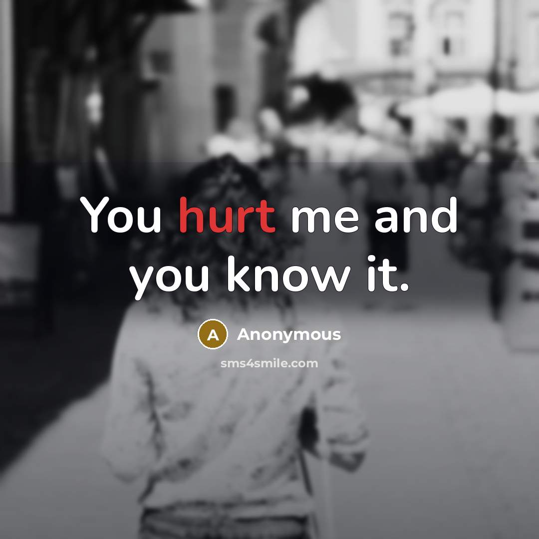 “You hurt me and you know it.…” quote by Anonymous