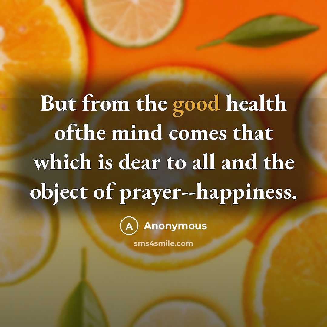 “But from the good health ofthe mind comes that which is dear to all and the object of prayer--happiness.” quote by Anonymous