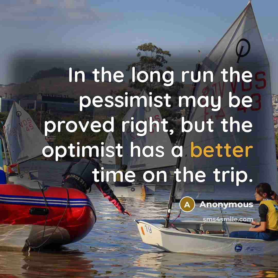“In the long run the pessimist may be proved right, but the optimist has a better time on the trip.” quote by Anonymous