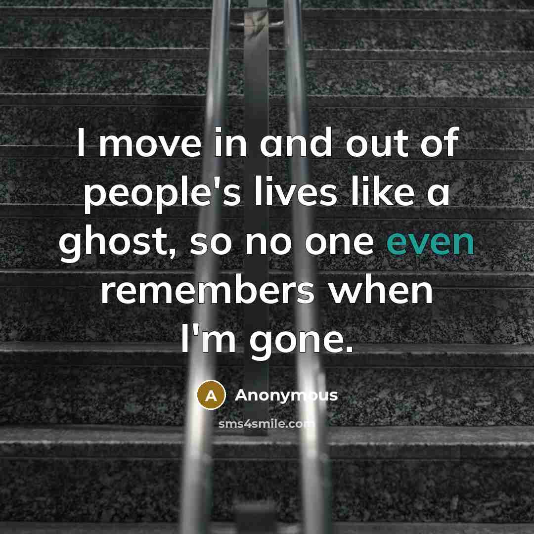 “I move in and out of people's lives like a ghost, so no one even remembers when I'm gone.” quote by Anonymous