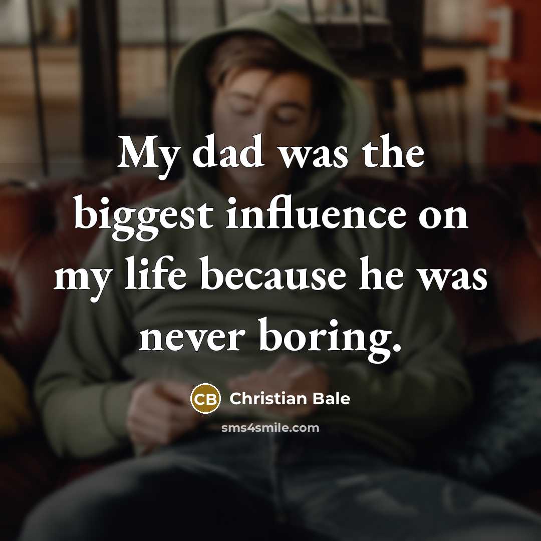 “My dad was the biggest influence on my life because…” quote by Christian Bale