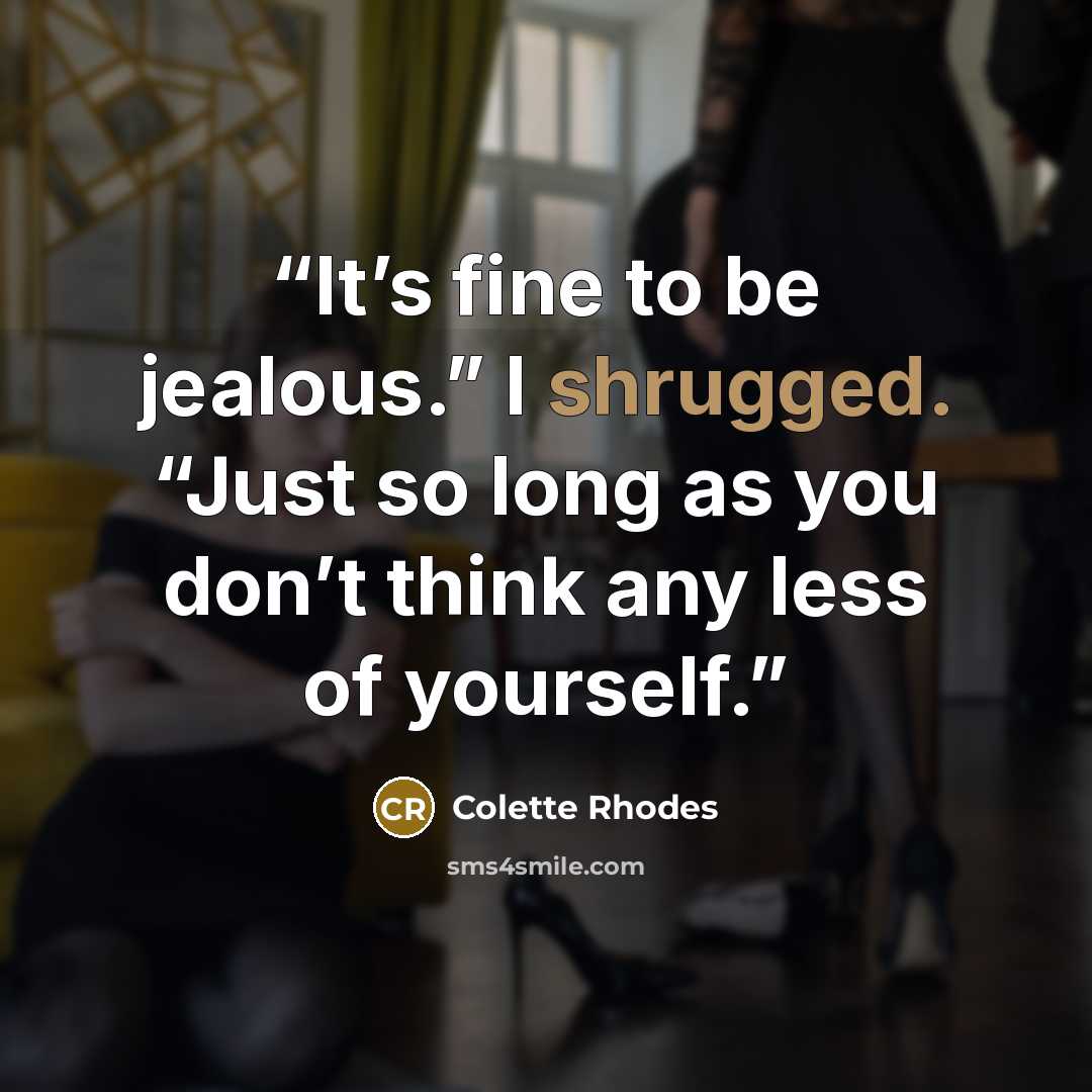 “It’s fine to be jealous.” I shrugged. “Just so long as you don’t think any less of yourself.” quote by Colette Rhodes
