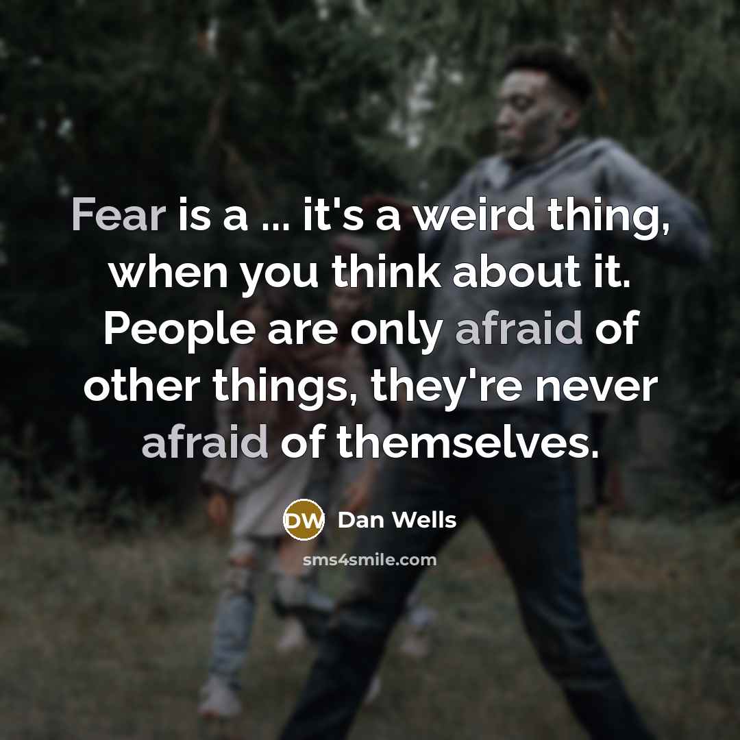 “Fear is a ... it's a weird thing, when you think about it. People are only afraid of other things, they're never afraid of themselves.” quote by Dan Wells
