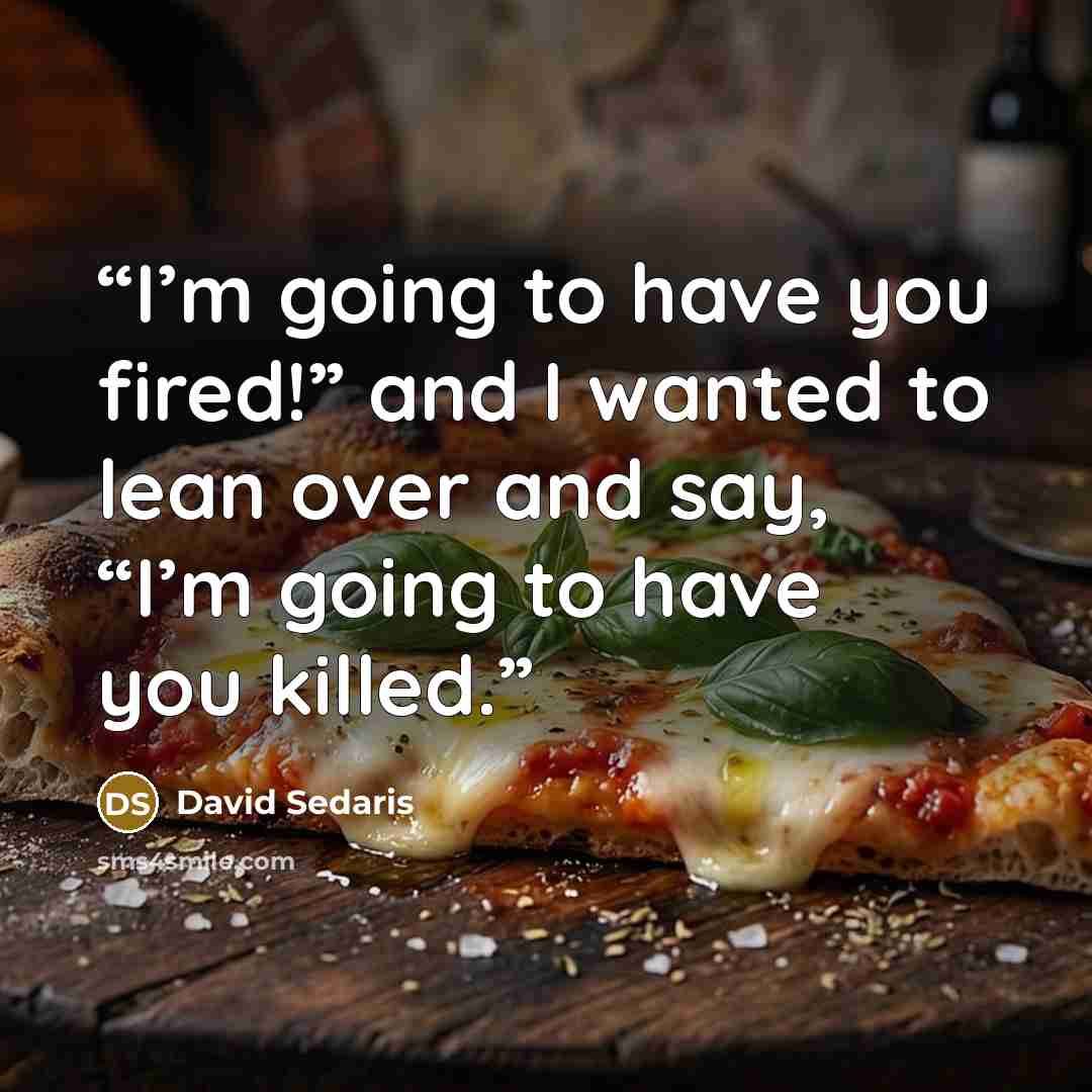 “I’m going to have you fired!” and I wanted to lean over and say, “I’m going to have you killed.” quote by David Sedaris