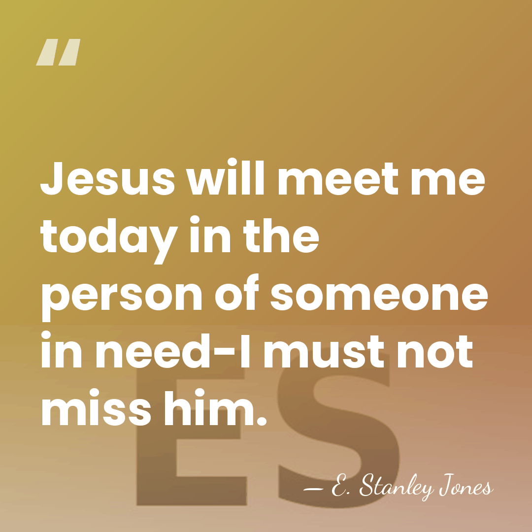 Jesus will meet me today in the person of someone in need-I&hellip; - E. Stanley Jones