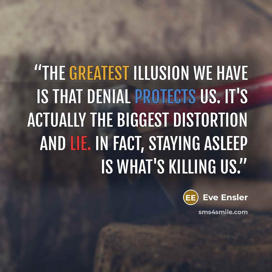 “The greatest illusion we have is that denial protects us. It's actually the biggest distortion and lie. In fact, staying asleep is what's killing us.” quote by Eve Ensler