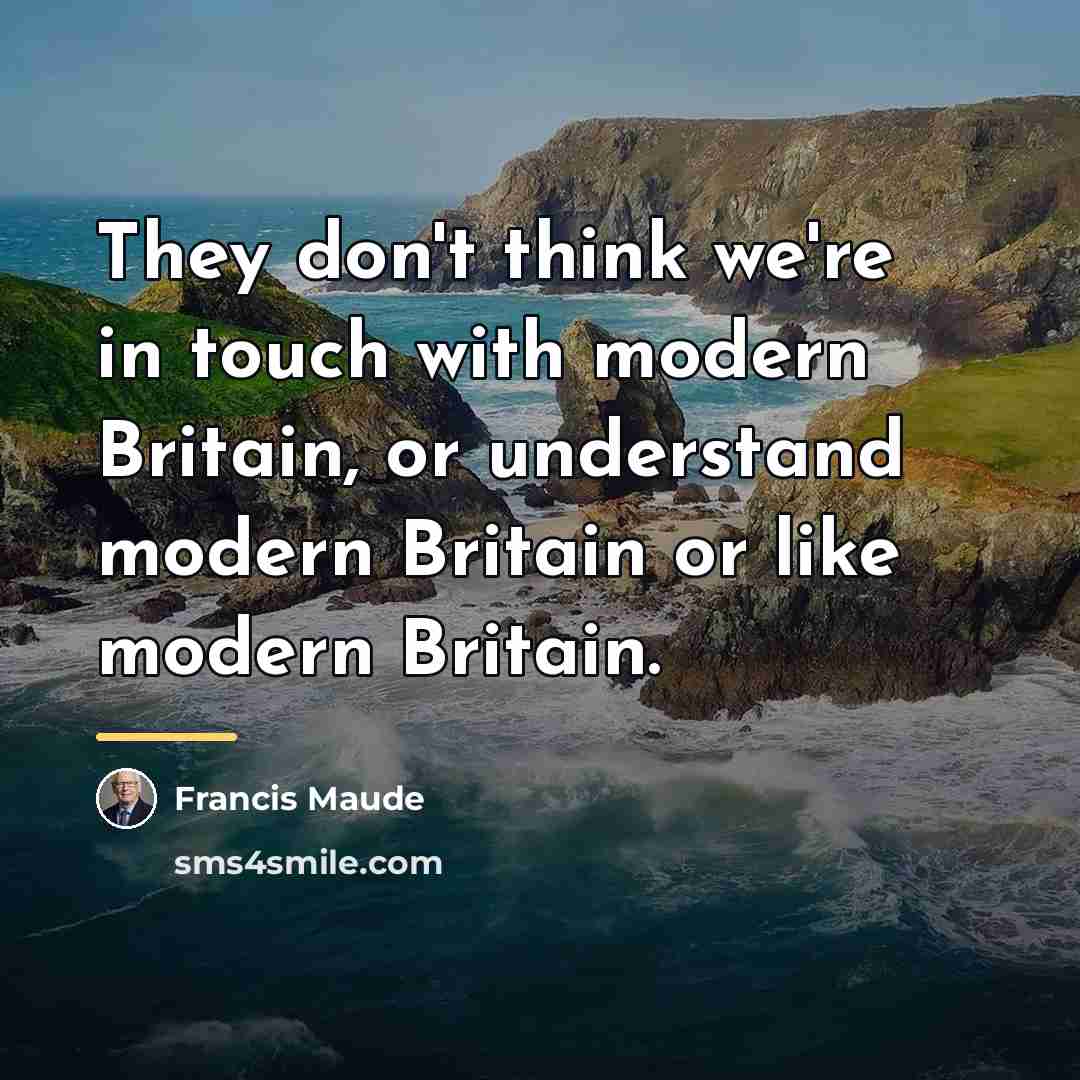 “They don't think we're in touch with modern Britain, or…” quote by Francis Maude