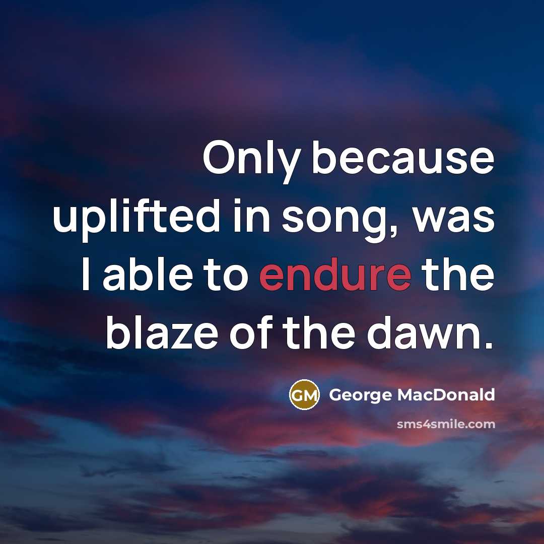 “Only because uplifted in song, was I able to endure…” quote by George MacDonald