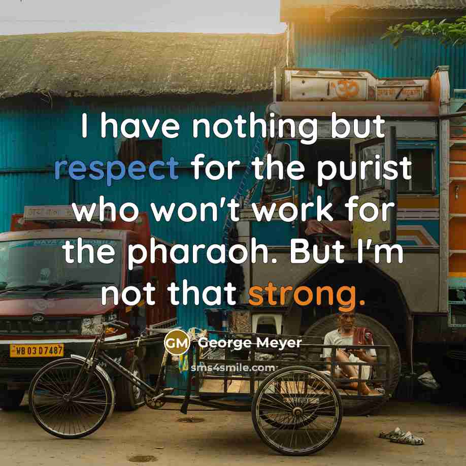 “I have nothing but respect for the purist who won't work for the pharaoh. But I'm not that strong.” quote by George Meyer