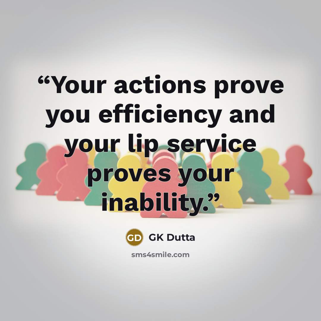 “Your actions prove you efficiency and your lip service proves your inability.” quote by GK Dutta