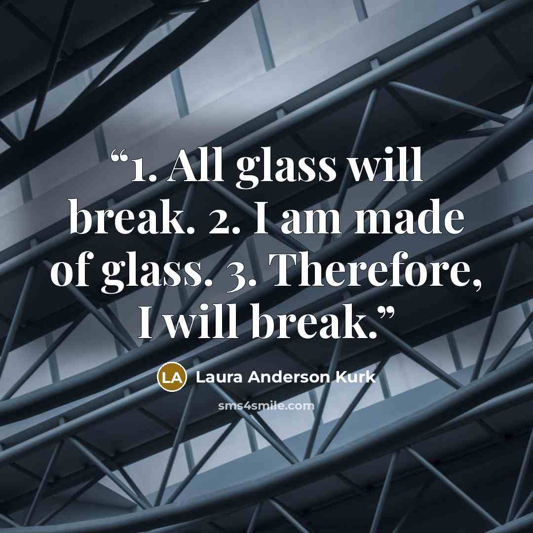 “1. All glass will break. 2. I am made of glass. 3. Therefore, I will break.” quote by Laura Anderson Kurk
