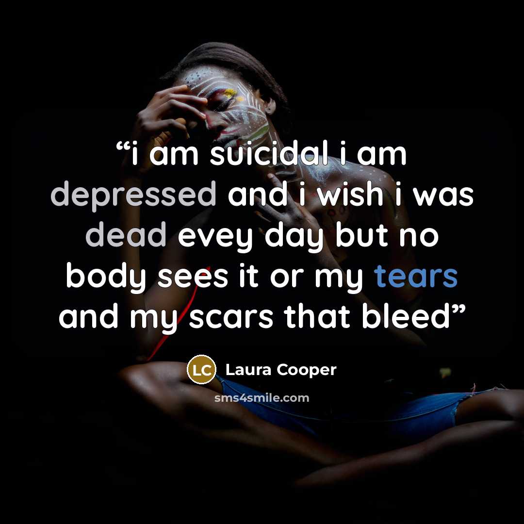 “i am suicidal i am depressed and i wish i was dead evey day but no body sees it or my tears and my scars that bleed” quote by Laura Cooper