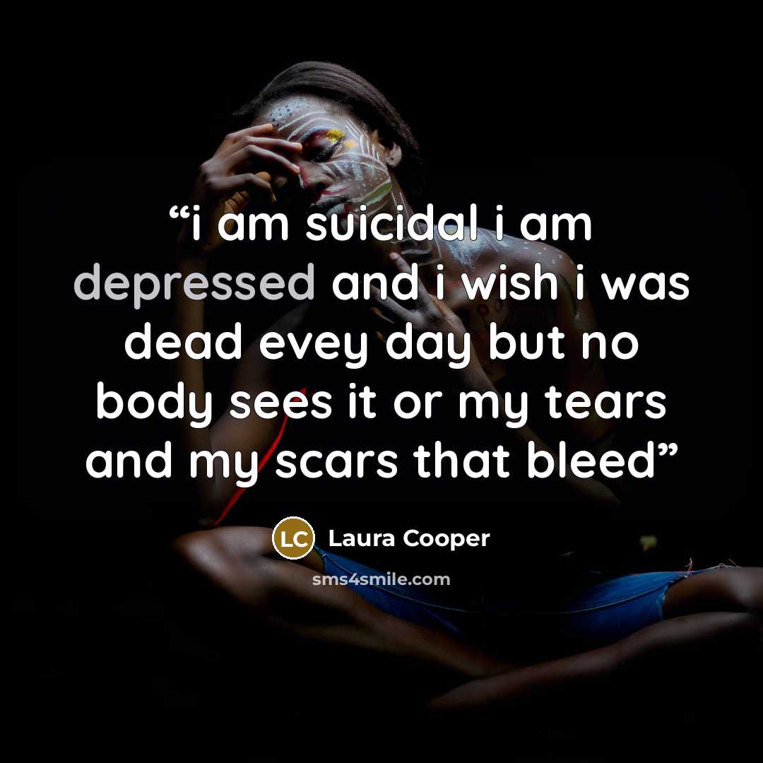 “i am suicidal i am depressed and i wish i was dead evey day but no body sees it or my tears and my scars that bleed” quote by Laura Cooper