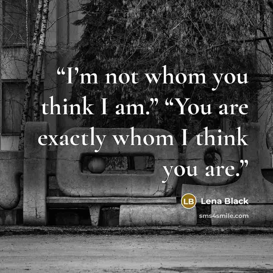“I’m not whom you think I am.” “You are exactly whom I think you are.” quote by Lena Black