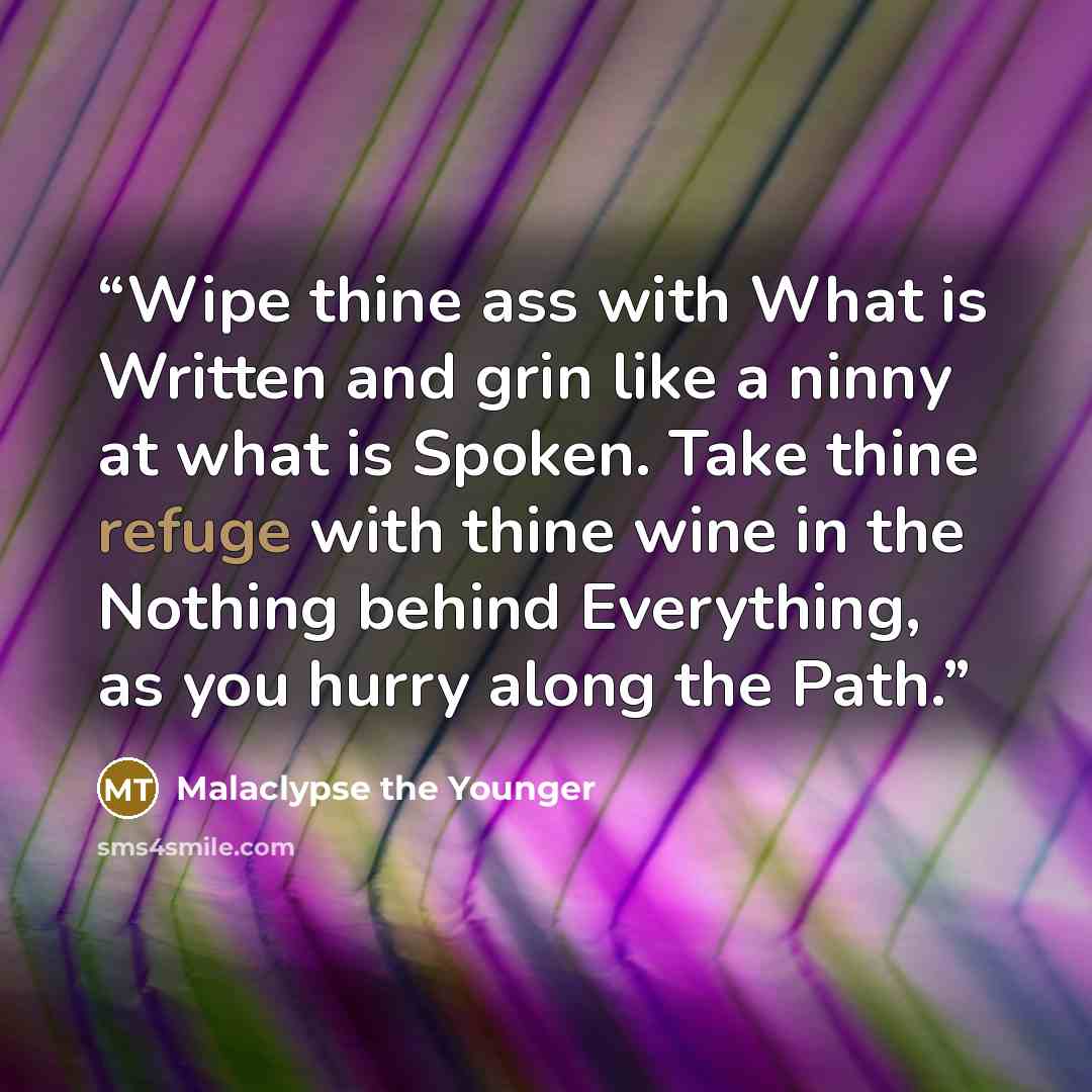 “Wipe thine ass with What is Written and grin like a ninny at what is Spoken. Take thine refuge with thine wine in the Nothing behind Everything, as you hurry along the Path.” quote by Malaclypse the Younger