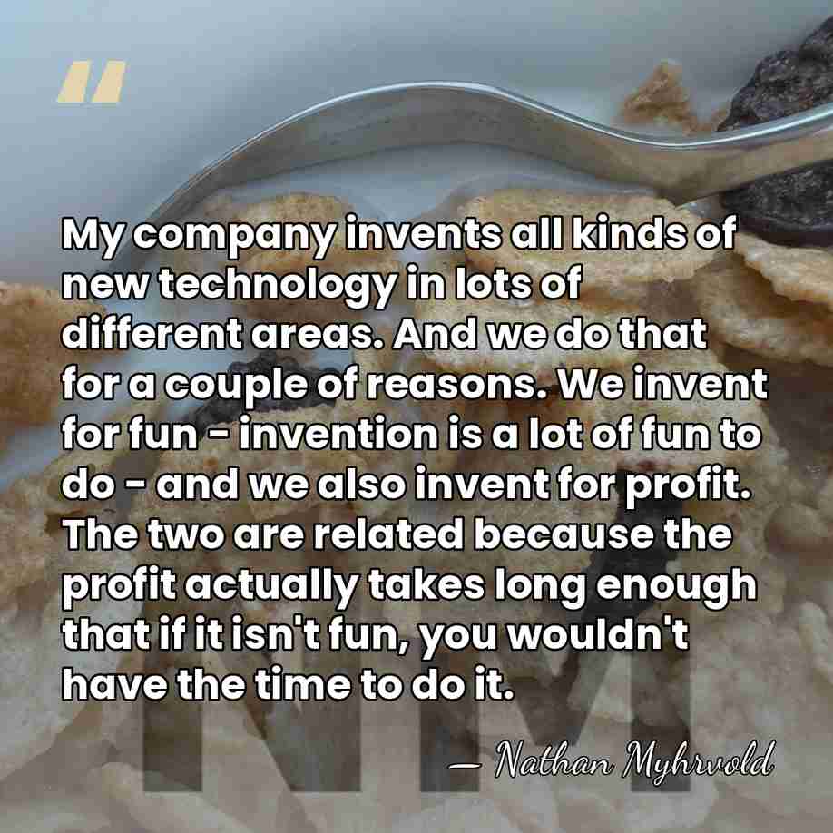 My company invents all kinds of new technology in lots of different&hellip; - Nathan Myhrvold
