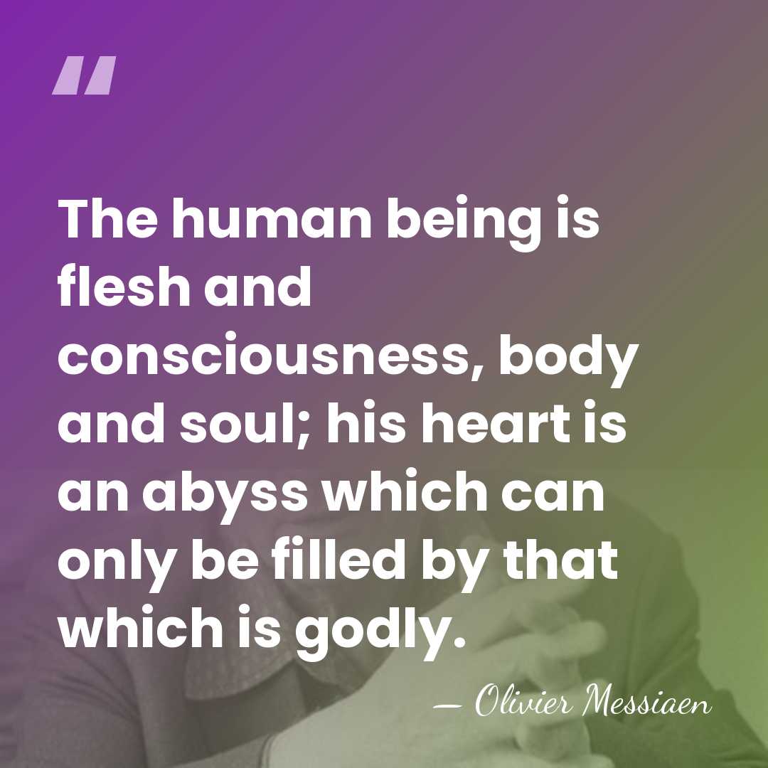 The human being is flesh and consciousness, body and soul; his heart&hellip; - Olivier Messiaen