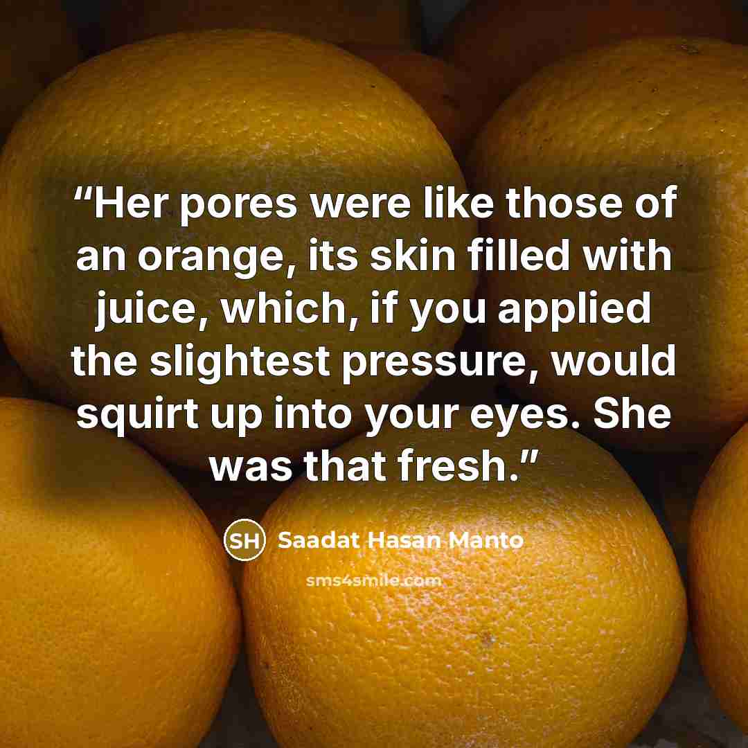 “Her pores were like those of an orange, its skin filled with juice, which, if you applied the slightest pressure, would squirt up into your eyes. She was that fresh.” quote by Saadat Hasan Manto