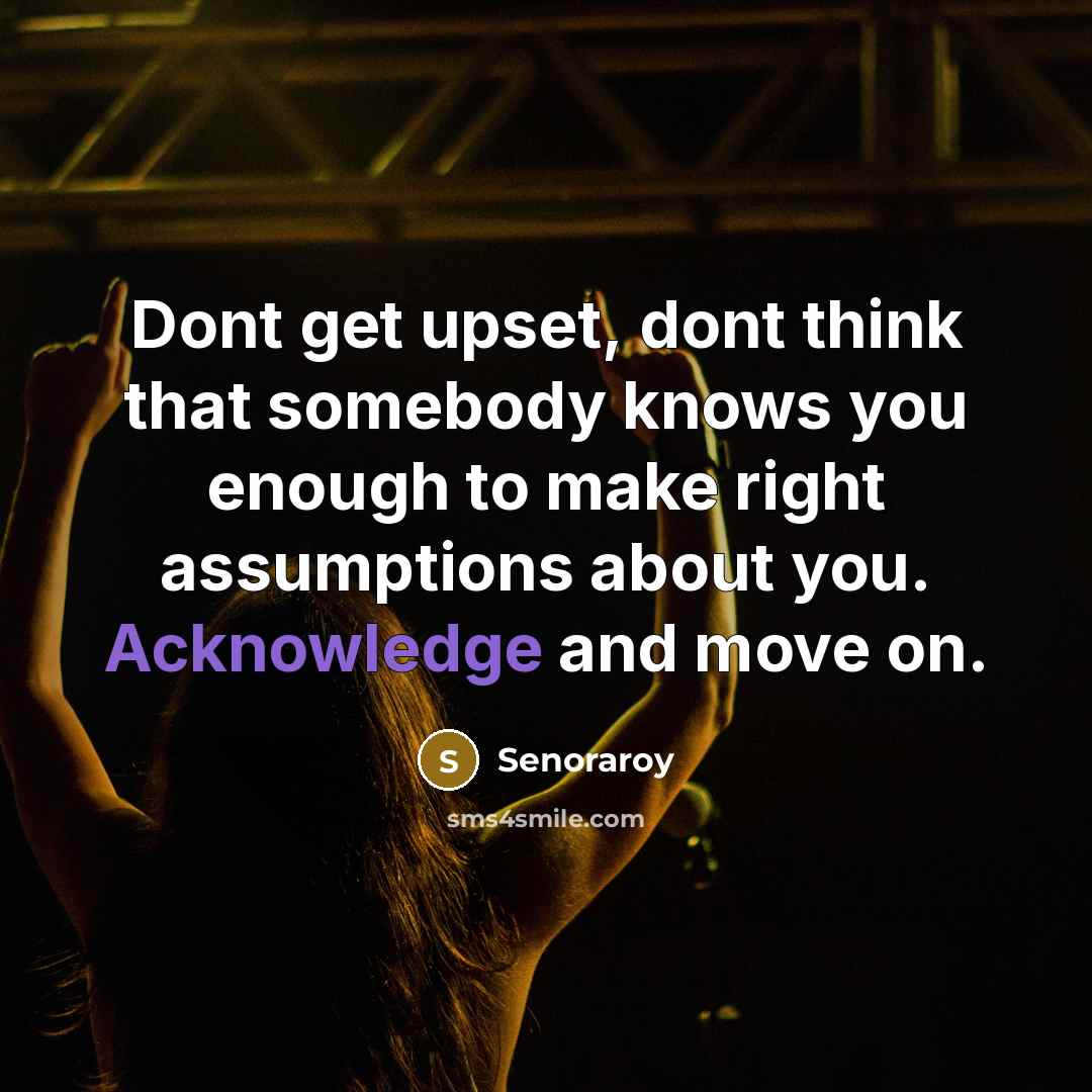 “Dont get upset, dont think that somebody knows you enough to make right assumptions about you. Acknowledge and move on.” quote by Senoraroy