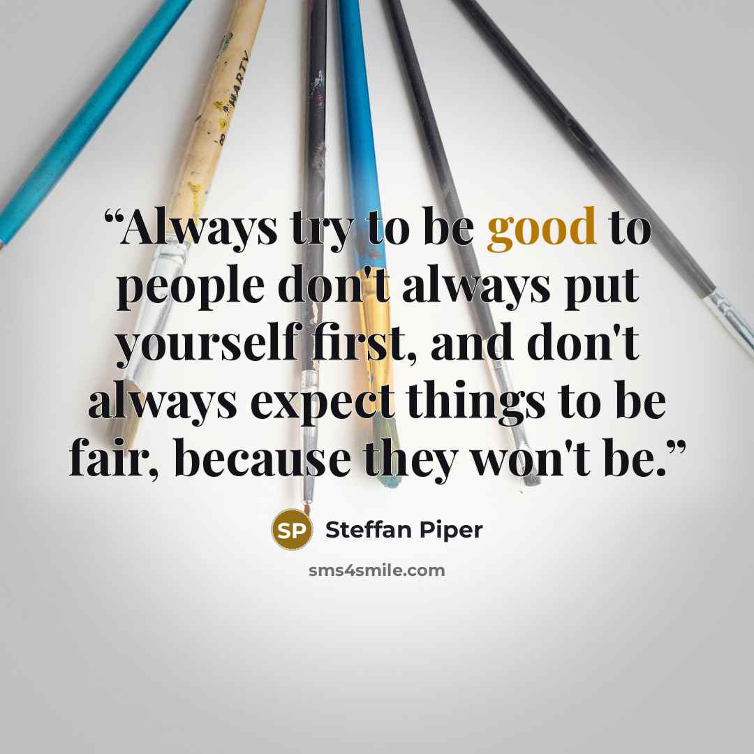 “Always try to be good to people don't always put yourself first, and don't always expect things to be fair, because they won't be.” quote by Steffan Piper