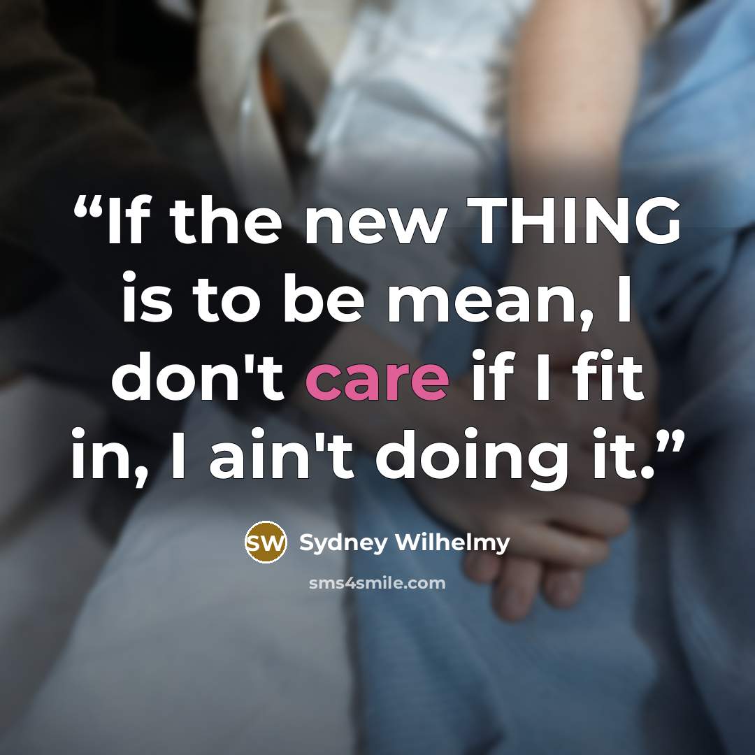 “If the new THING is to be mean, I don't care if I fit in, I ain't doing it.” quote by Sydney Wilhelmy