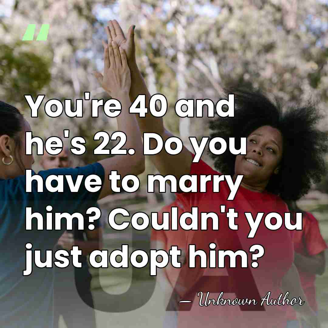 You're 40 and he's 22. Do you have to marry him? Couldn't&hellip; - Unknown Author