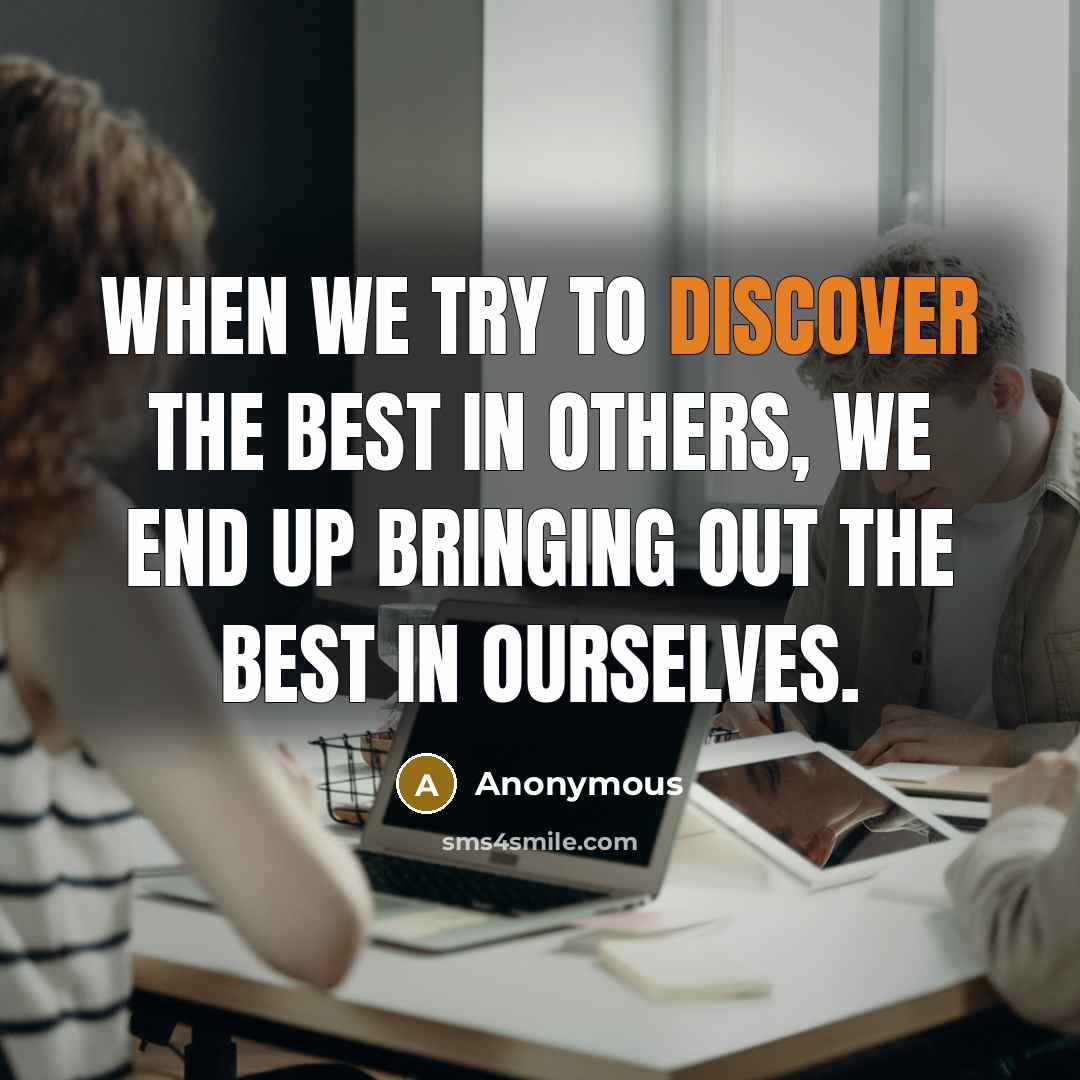 “When we try to discover the best in others, we end up bringing out the best in ourselves.” quote by Anonymous