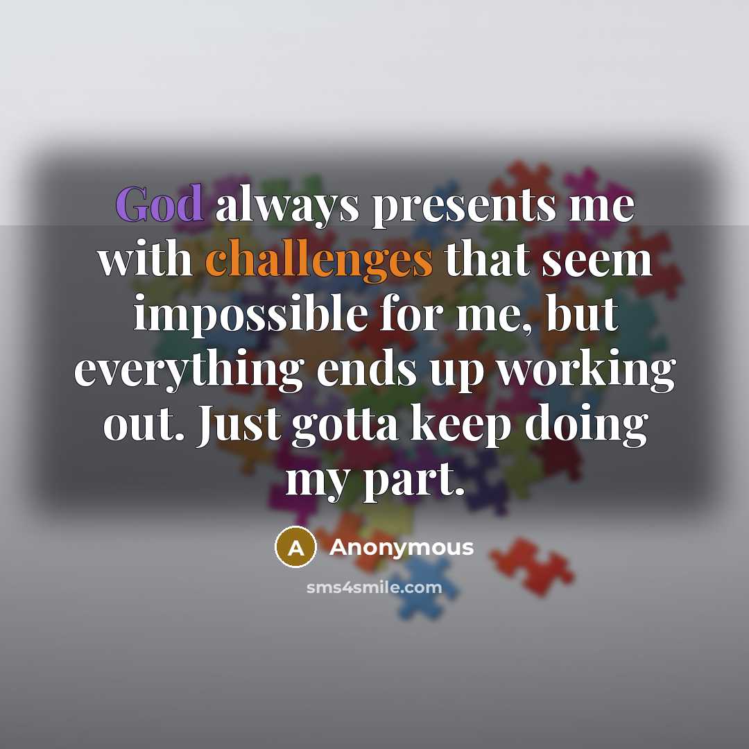 “God always presents me with challenges that seem impossible for me, but everything ends up working out. Just gotta keep doing my part.” quote by Anonymous