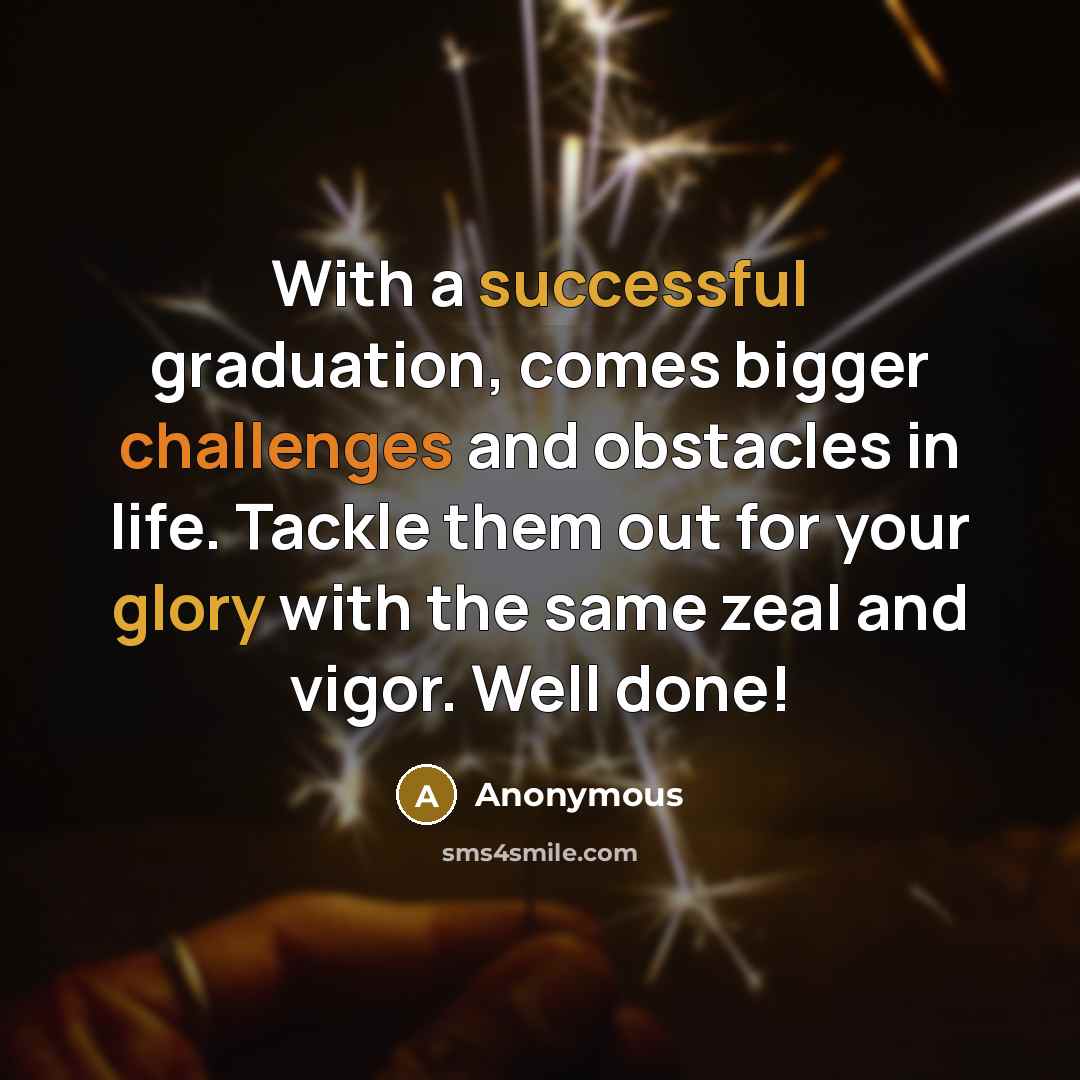 “With a successful graduation, comes bigger challenges and obstacles in life. Tackle them out for your glory with the same zeal and vigor. Well done!” quote by Anonymous