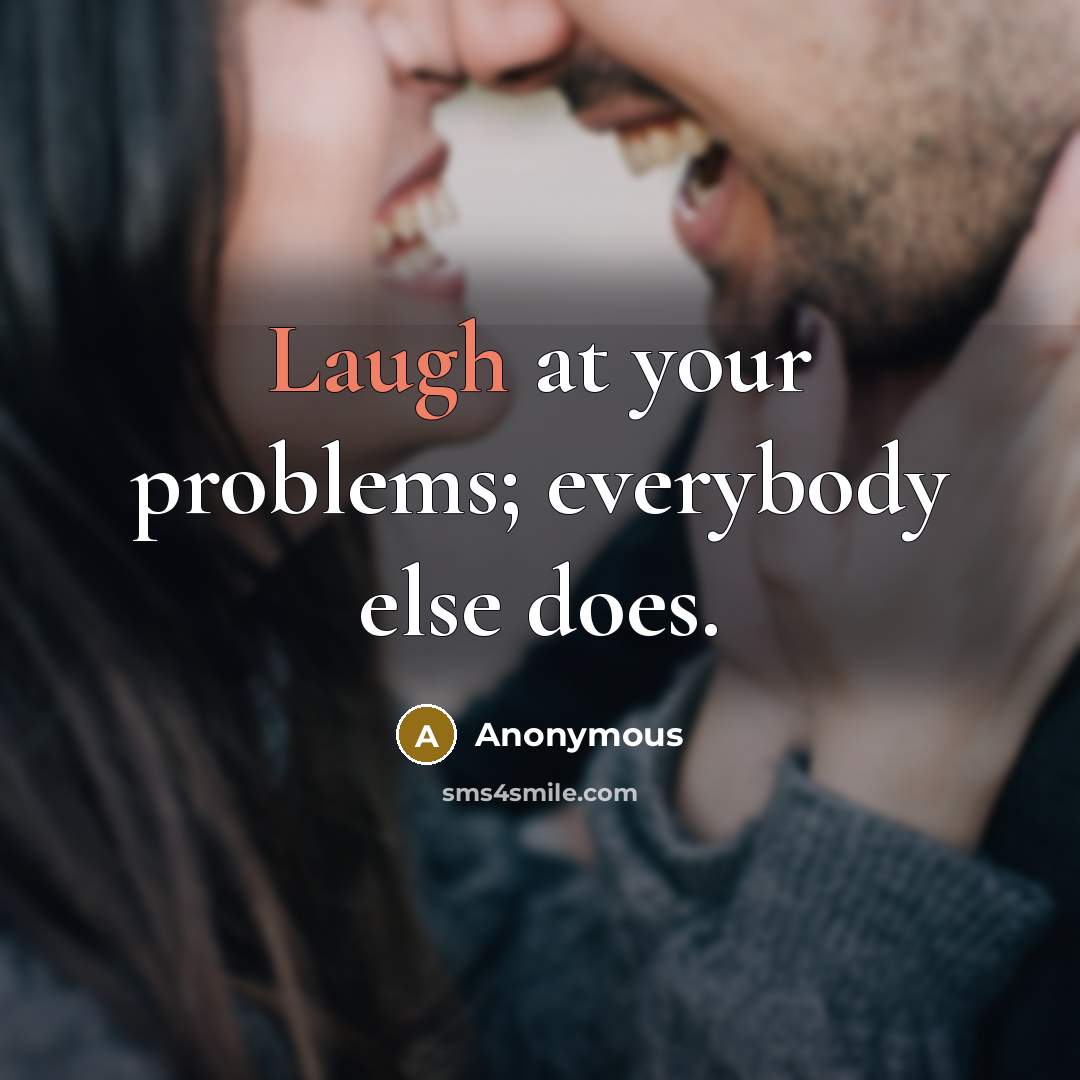 “Laugh at your problems; everybody else does.” quote by Anonymous