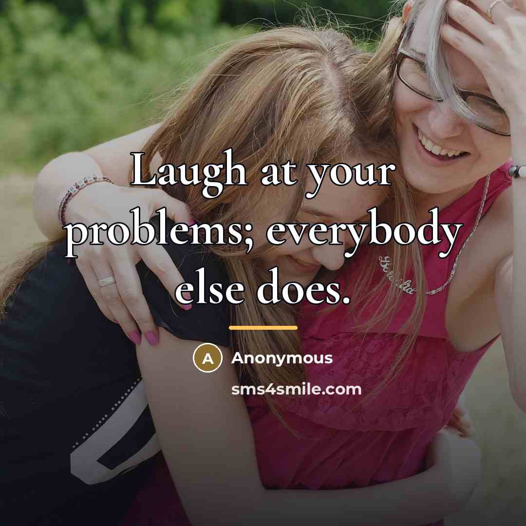 “Laugh at your problems; everybody else does.…” quote by Anonymous