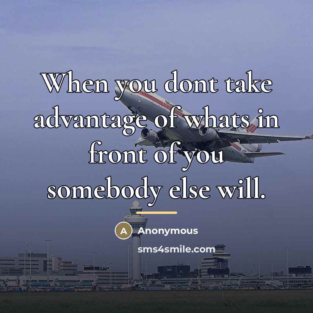 “When you dont take advantage of whats in front of you somebody else will.” quote by Anonymous