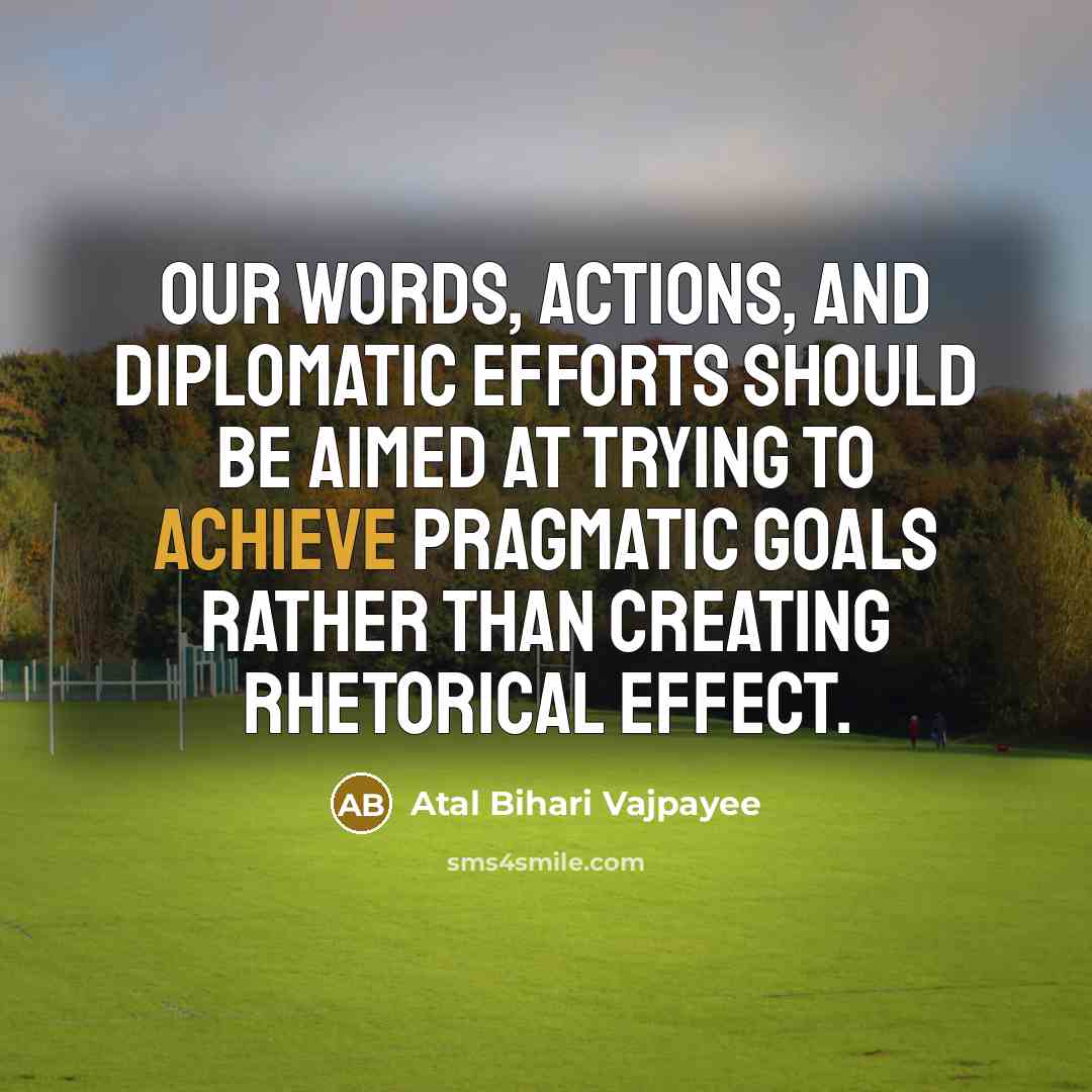 “Our words, actions, and diplomatic efforts should be aimed at…” quote by Atal Bihari Vajpayee