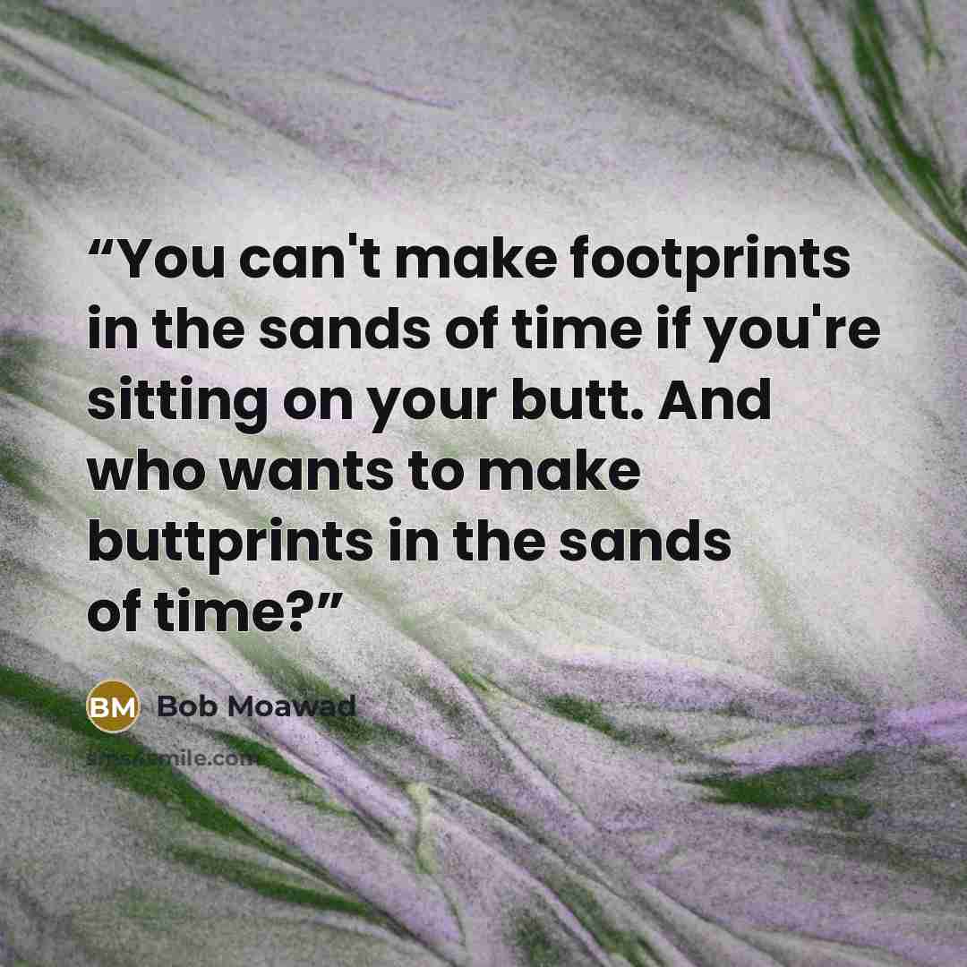 “You can't make footprints in the sands of time if you're sitting on your butt. And who wants to make buttprints in the sands of time?” quote by Bob Moawad