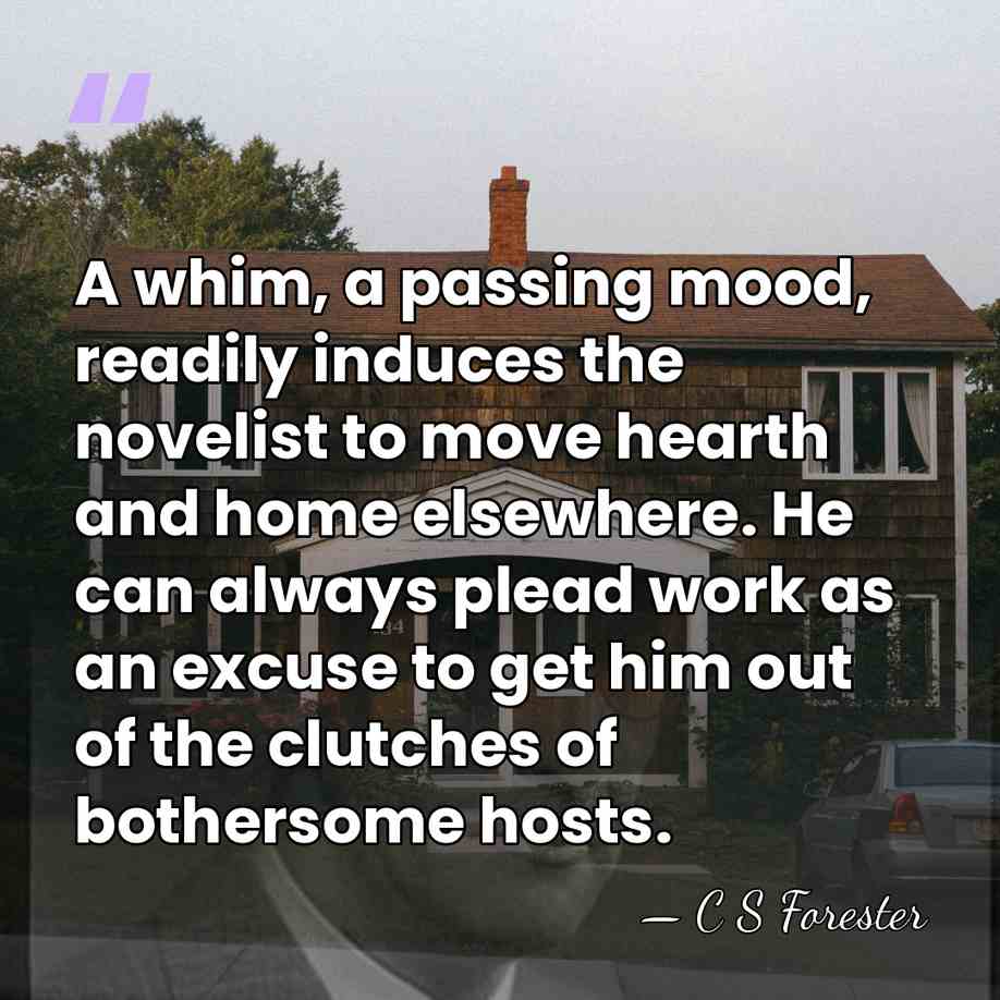A whim, a passing mood, readily induces the novelist to move hearth&hellip; - C S Forester
