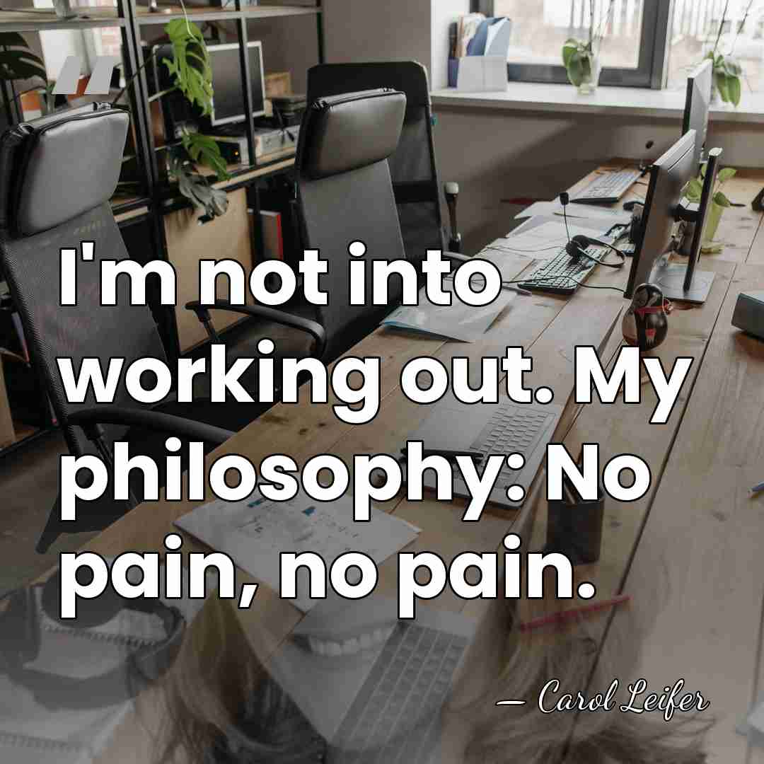 I'm not into working out. My philosophy: No pain, no pain. - Carol Leifer