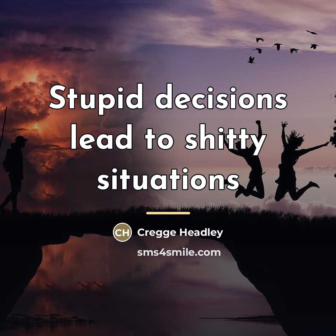 “Stupid decisions lead to shitty situations…” quote by Cregge Headley