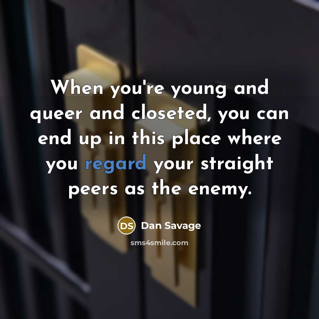 “When you're young and queer and closeted, you can end up in this place where you regard your straight peers as the enemy.” quote by Dan Savage
