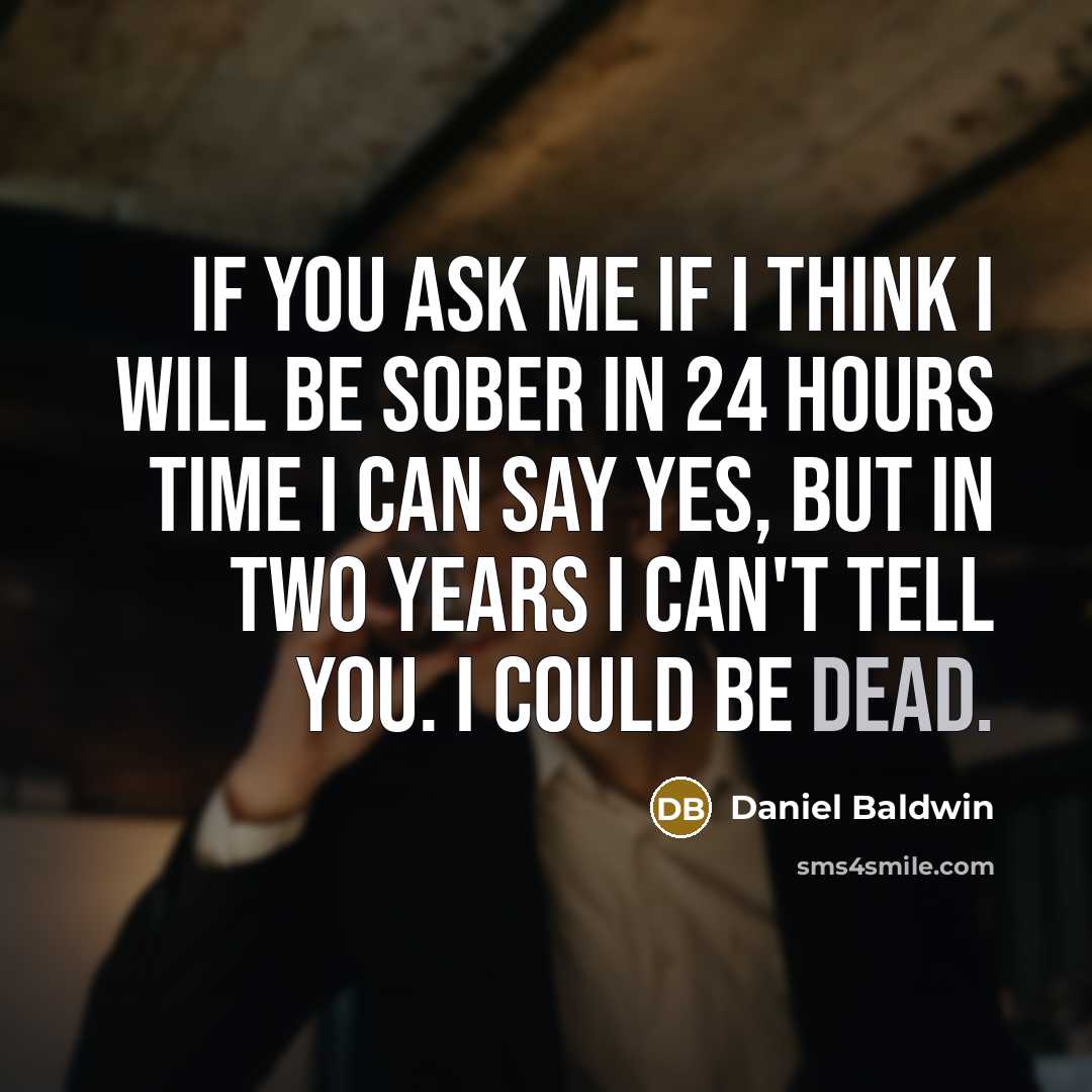 “If you ask me if I think I will be sober in 24 hours time I can say yes, but in two years I can't tell you. I could be dead.” quote by Daniel Baldwin