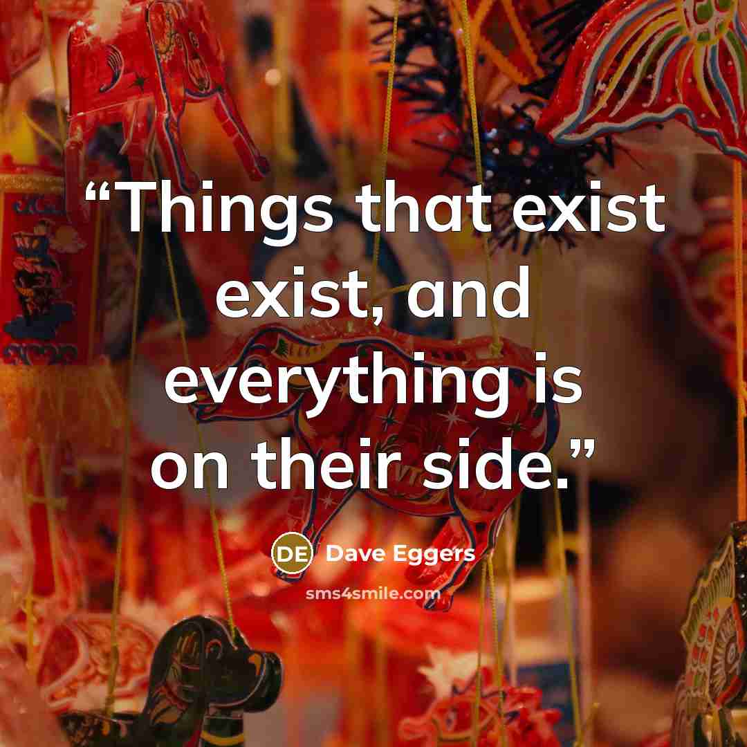“Things that exist exist, and everything is on their side.” quote by Dave Eggers