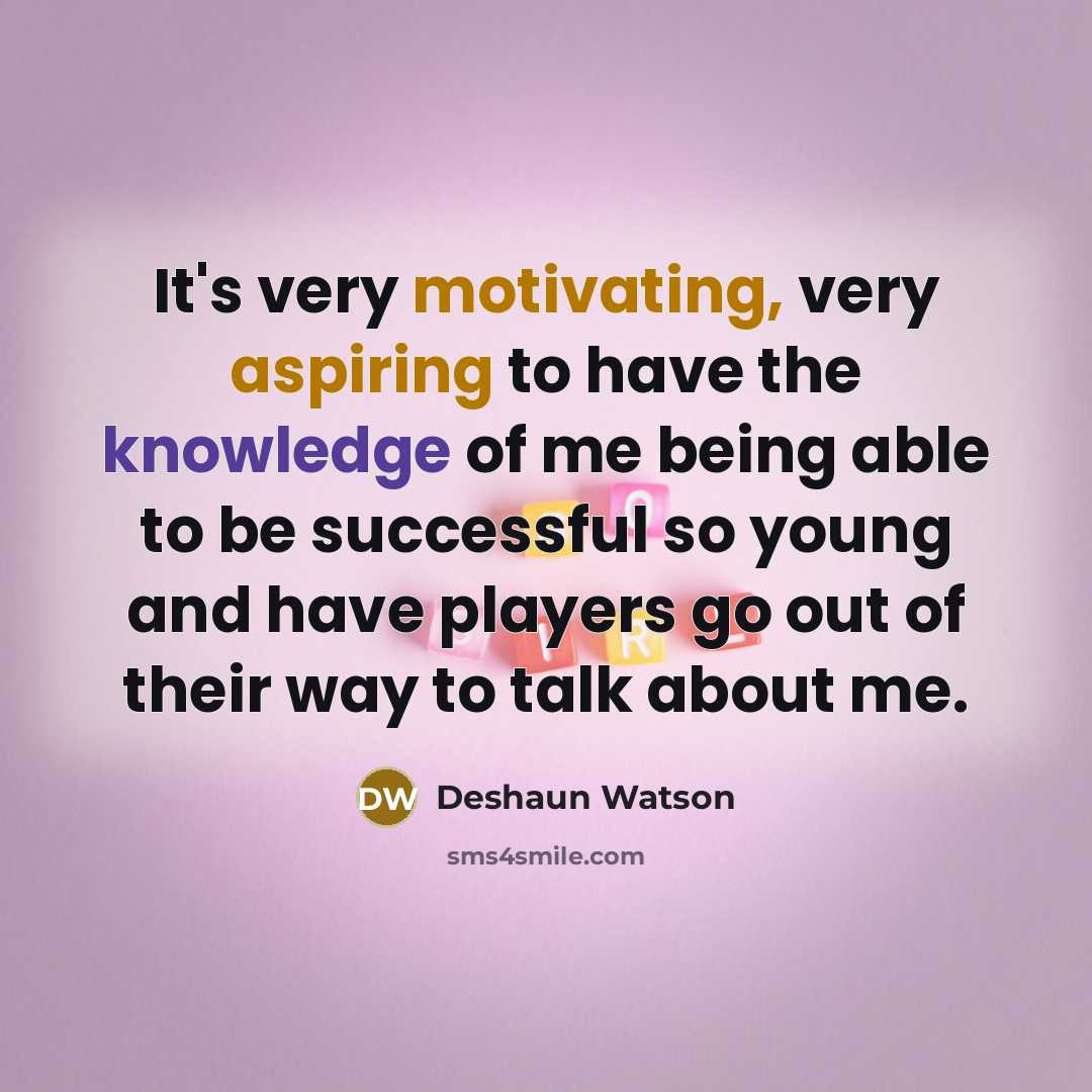 “It's very motivating, very aspiring to have the knowledge of me being able to be successful so young and have players go out of their way to talk about me.” quote by Deshaun Watson