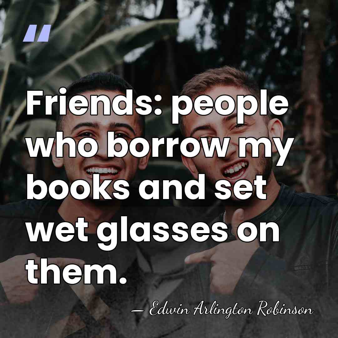 Friends: people who borrow my books and set wet glasses on them. - Edwin Arlington Robinson