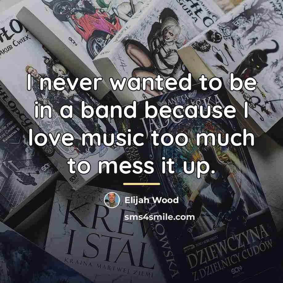 “I never wanted to be in a band because I…” quote by Elijah Wood
