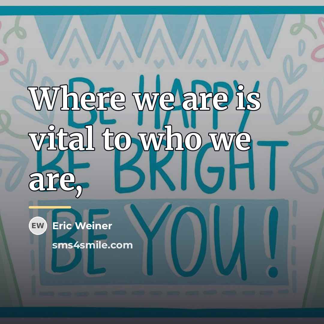 “Where we are is vital to who we are,…” quote by Eric Weiner